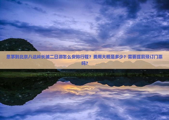 思茅到北京八达岭长城二日游怎么安排行程？费用大概是多少？需要提前预订门票吗？