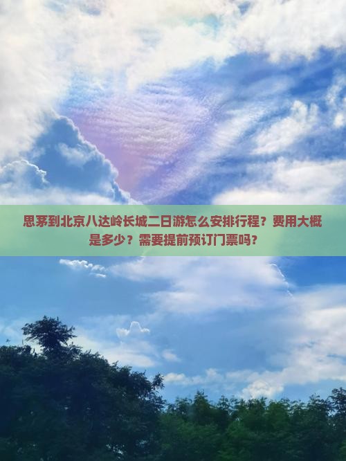 思茅到北京八达岭长城二日游怎么安排行程？费用大概是多少？需要提前预订门票吗？
