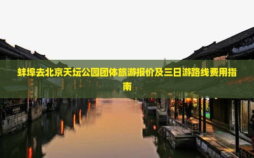 蚌埠去北京天坛公园团体旅游报价及三日游路线费用指南
