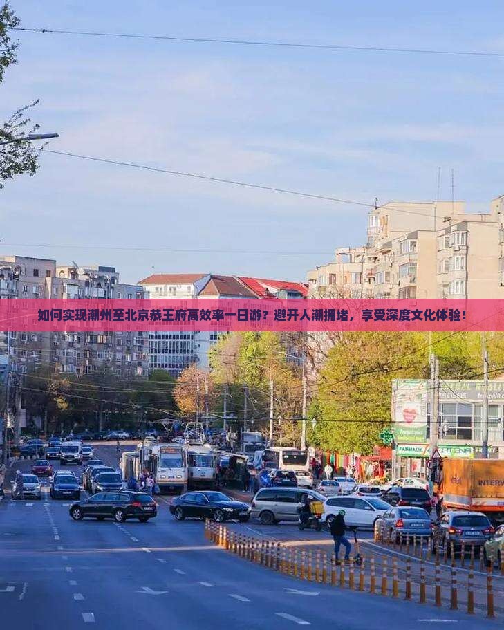 如何实现潮州至北京恭王府高效率一日游？避开人潮拥堵，享受深度文化体验！