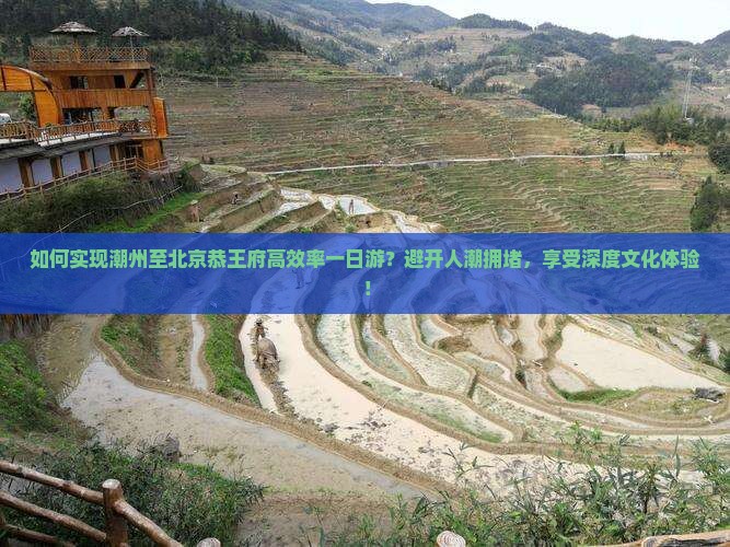 如何实现潮州至北京恭王府高效率一日游？避开人潮拥堵，享受深度文化体验！
