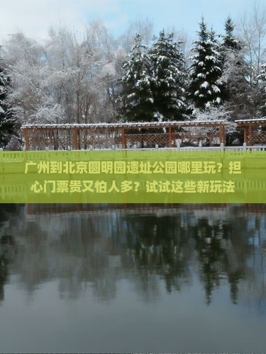 广州到北京圆明园遗址公园哪里玩？担心门票贵又怕人多？试试这些新玩法