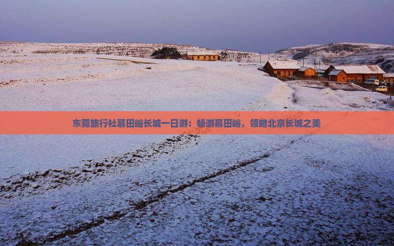 东莞旅行社慕田峪长城一日游：畅游慕田峪，领略北京长城之美