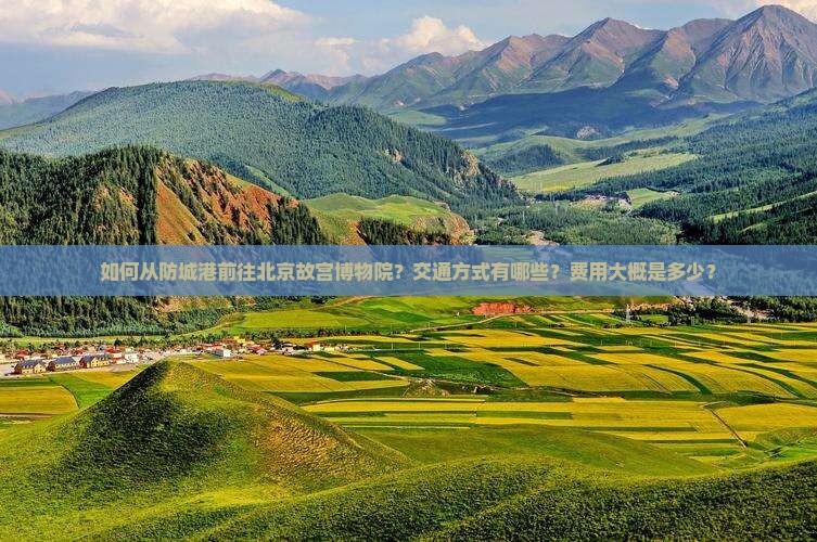 如何从防城港前往北京故宫博物院？交通方式有哪些？费用大概是多少？