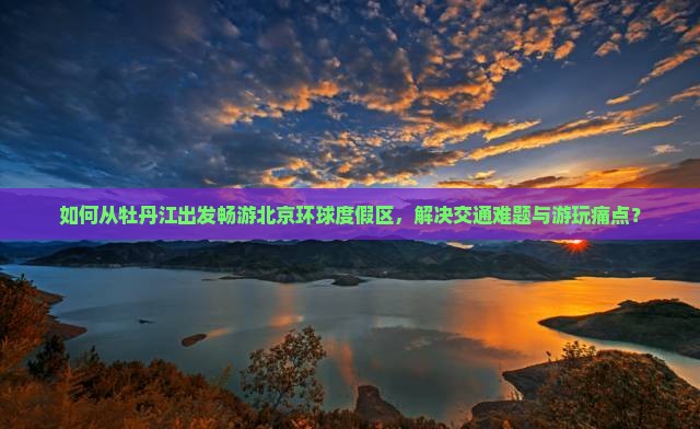 如何从牡丹江出发畅游北京环球度假区，解决交通难题与游玩痛点？