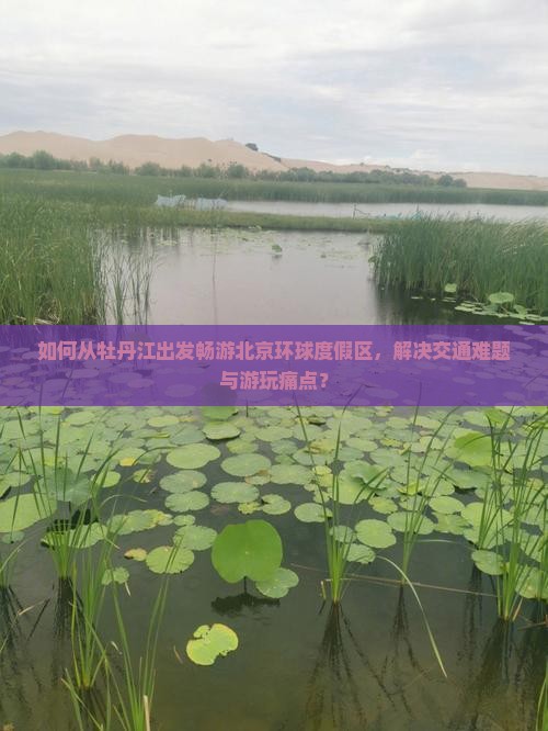 如何从牡丹江出发畅游北京环球度假区，解决交通难题与游玩痛点？