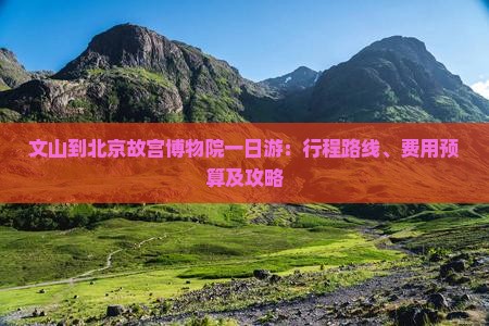 文山到北京故宫博物院一日游：行程路线、费用预算及攻略