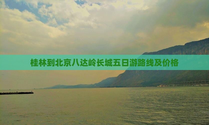 桂林到北京八达岭长城五日游路线及价格
