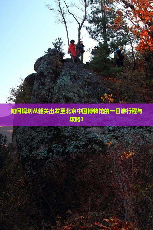 如何规划从韶关出发至北京中国博物馆的一日游行程与攻略？