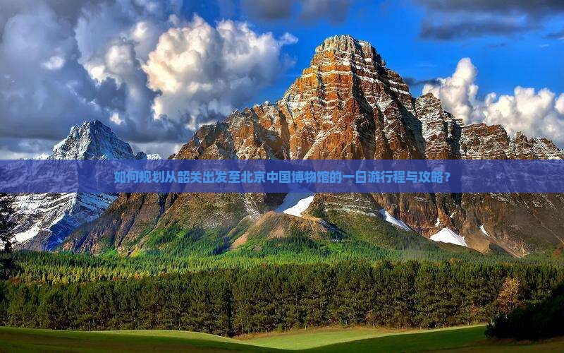 如何规划从韶关出发至北京中国博物馆的一日游行程与攻略？