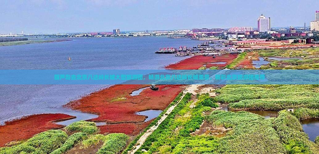 葫芦岛去北京八达岭长城大型旅游团，畅游北京八达岭长城美景，精彩北京旅游团推荐