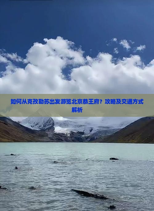 如何从克孜勒苏出发游览北京恭王府？攻略及交通方式解析