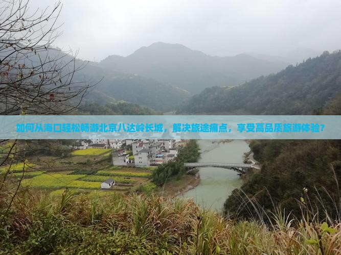 如何从海口轻松畅游北京八达岭长城，解决旅途痛点，享受高品质旅游体验？