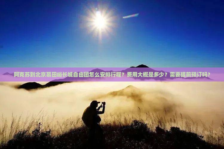 阿克苏到北京慕田峪长城自由团怎么安排行程？费用大概是多少？需要提前预订吗？