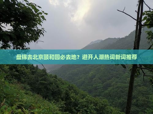 盘锦去北京颐和园必去地？避开人潮热词新词推荐