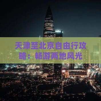 天津至北京自由行攻略：畅游两地风光