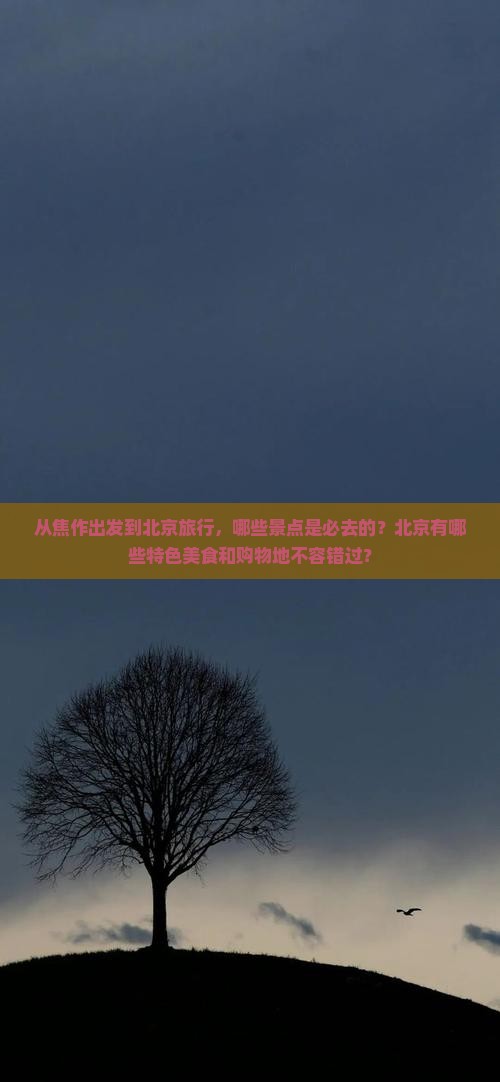 从焦作出发到北京旅行，哪些景点是必去的？北京有哪些特色美食和购物地不容错过？