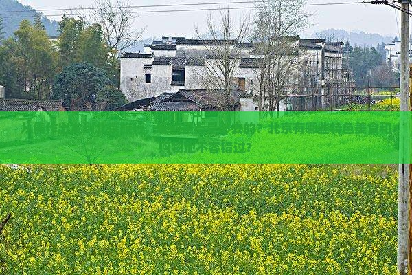 从焦作出发到北京旅行，哪些景点是必去的？北京有哪些特色美食和购物地不容错过？