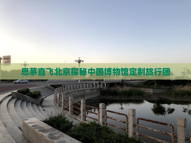 思茅直飞北京探秘中国博物馆定制旅行团