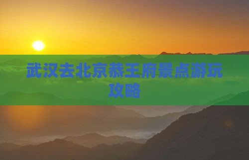武汉去北京恭王府景点游玩攻略
