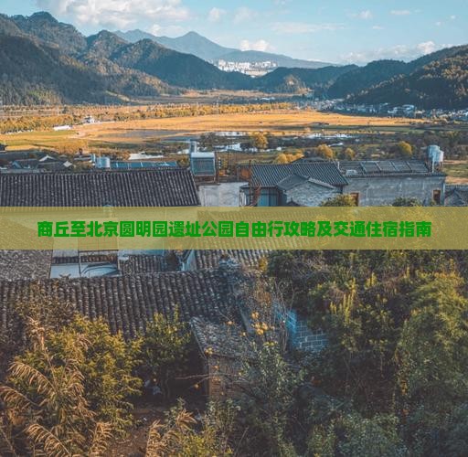 商丘至北京圆明园遗址公园自由行攻略及交通住宿指南