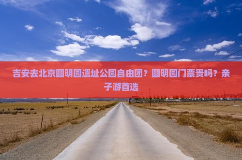 吉安去北京圆明园遗址公园自由团？圆明园门票贵吗？亲子游首选