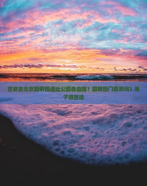 吉安去北京圆明园遗址公园自由团？圆明园门票贵吗？亲子游首选