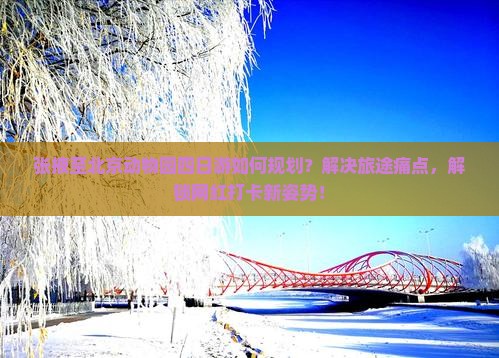 张掖至北京动物园四日游如何规划？解决旅途痛点，解锁网红打卡新姿势！