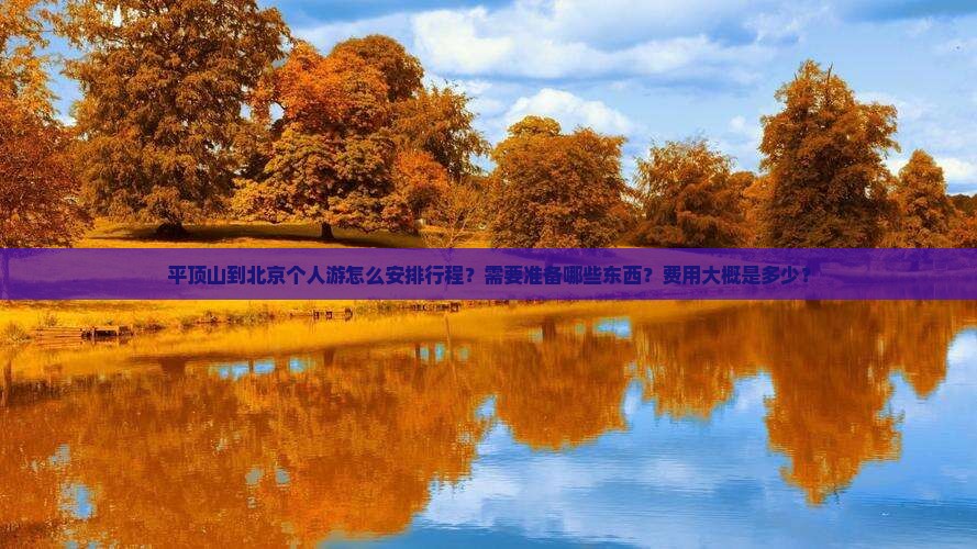 平顶山到北京个人游怎么安排行程？需要准备哪些东西？费用大概是多少？