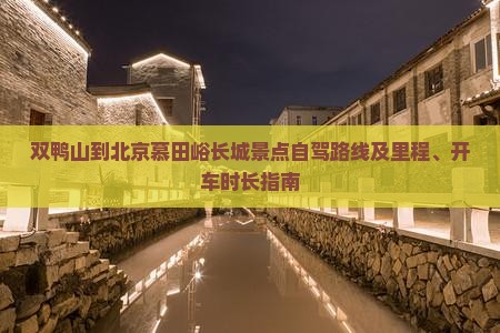 双鸭山到北京慕田峪长城景点自驾路线及里程、开车时长指南