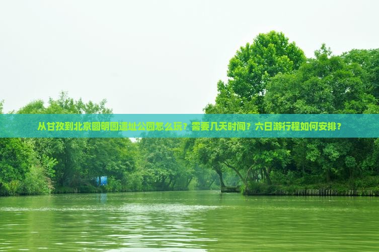 从甘孜到北京圆明园遗址公园怎么玩？需要几天时间？六日游行程如何安排？