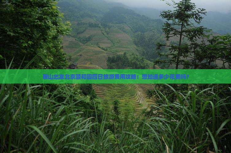 鞍山出发北京颐和园四日旅游费用攻略：想知道多少花费吗？