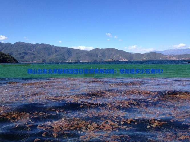 鞍山出发北京颐和园四日旅游费用攻略：想知道多少花费吗？