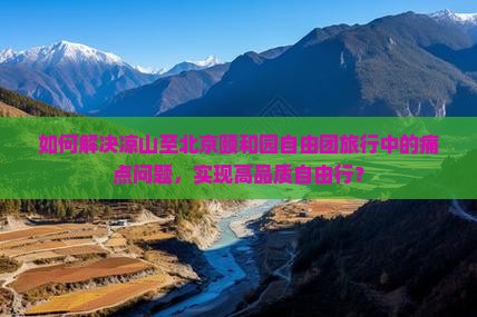 如何解决凉山至北京颐和园自由团旅行中的痛点问题，实现高品质自由行？