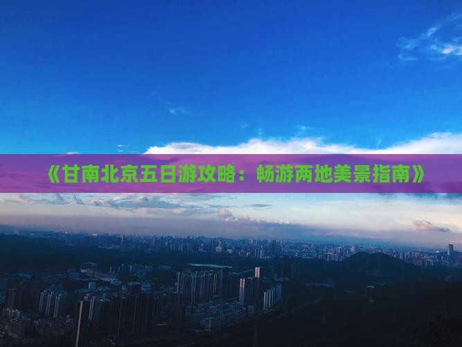 《甘南北京五日游攻略：畅游两地美景指南》