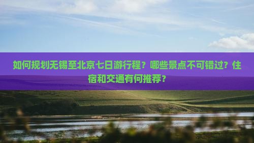 如何规划无锡至北京七日游行程？哪些景点不可错过？住宿和交通有何推荐？