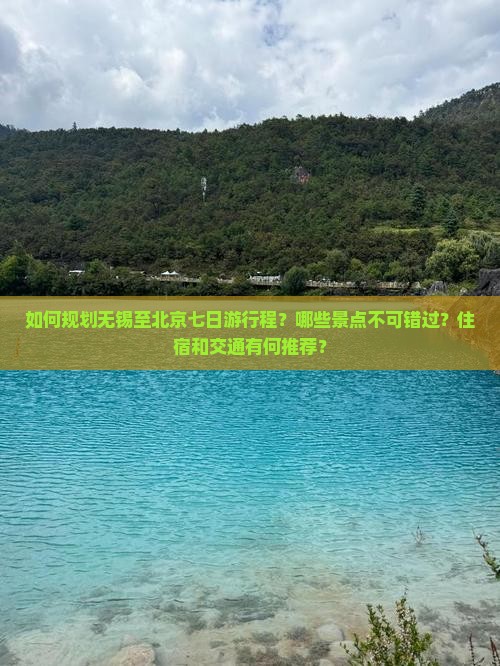 如何规划无锡至北京七日游行程？哪些景点不可错过？住宿和交通有何推荐？