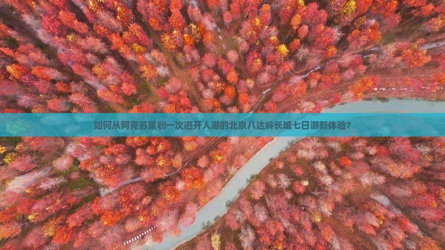 如何从阿克苏策划一次避开人潮的北京八达岭长城七日游新体验？