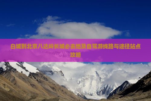 白城到北京八达岭长城必去地及自驾游线路与途径站点攻略