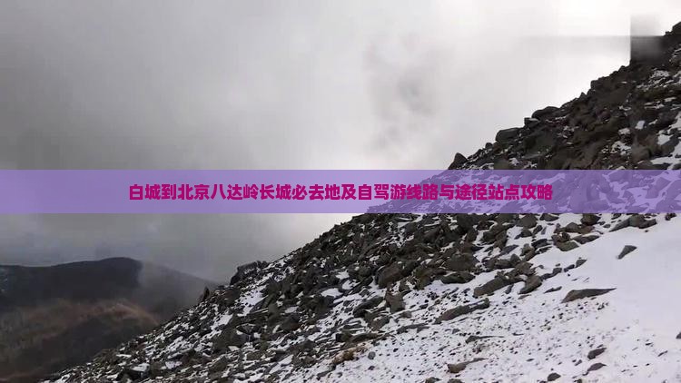 白城到北京八达岭长城必去地及自驾游线路与途径站点攻略