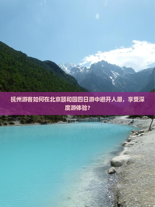 抚州游客如何在北京颐和园四日游中避开人潮，享受深度游体验？