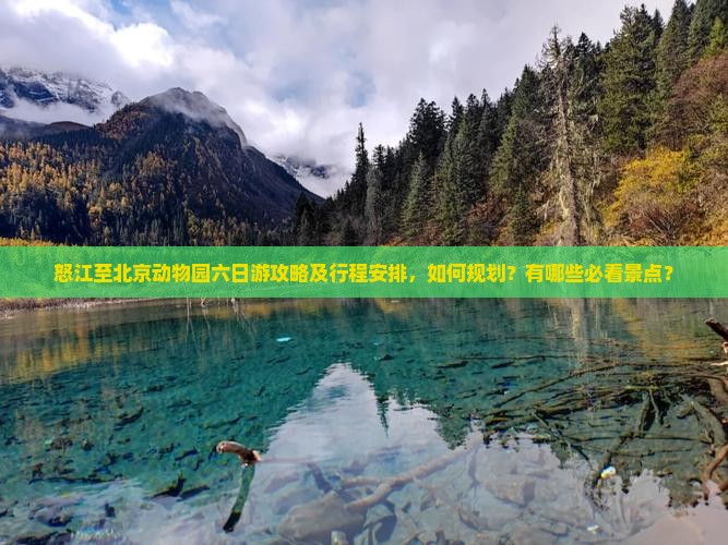 怒江至北京动物园六日游攻略及行程安排，如何规划？有哪些必看景点？