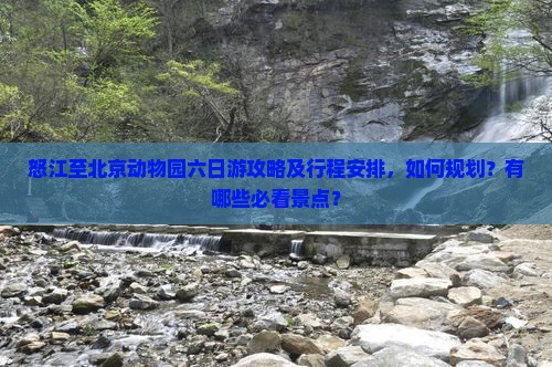 怒江至北京动物园六日游攻略及行程安排，如何规划？有哪些必看景点？