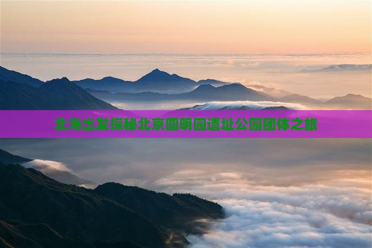 北海出发探秘北京圆明园遗址公园团体之旅