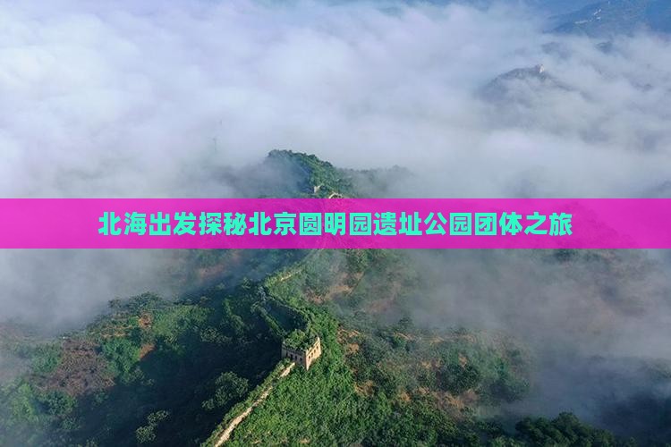 北海出发探秘北京圆明园遗址公园团体之旅