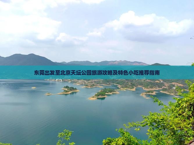 东莞出发至北京天坛公园旅游攻略及特色小吃推荐指南