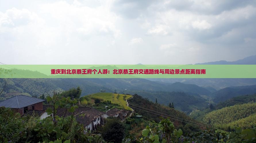 重庆到北京恭王府个人游：北京恭王府交通路线与周边景点距离指南