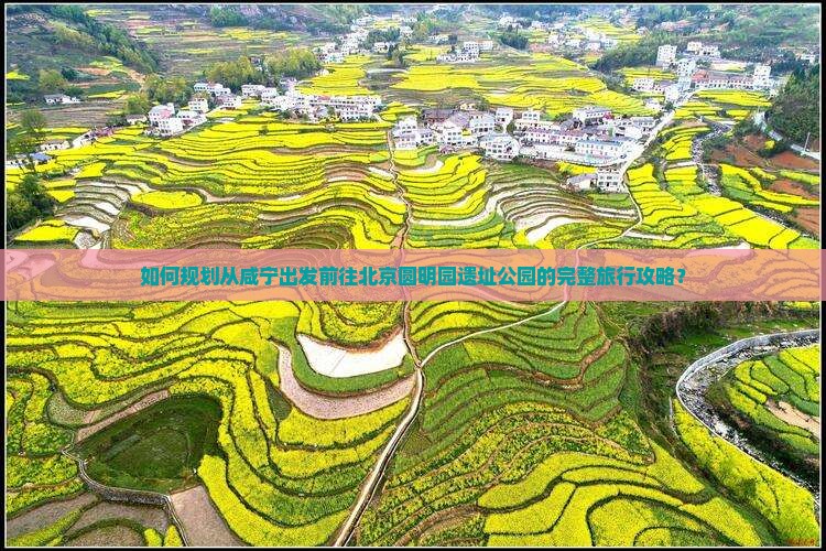 如何规划从咸宁出发前往北京圆明园遗址公园的完整旅行攻略？
