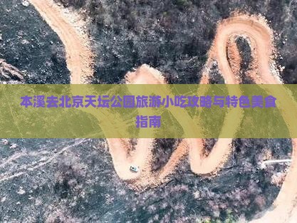 本溪去北京天坛公园旅游小吃攻略与特色美食指南
