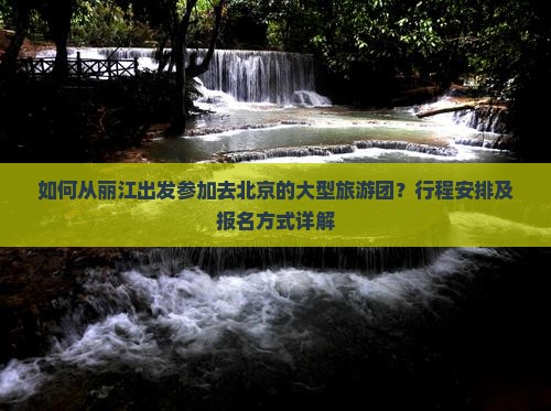 如何从丽江出发参加去北京的大型旅游团？行程安排及报名方式详解
